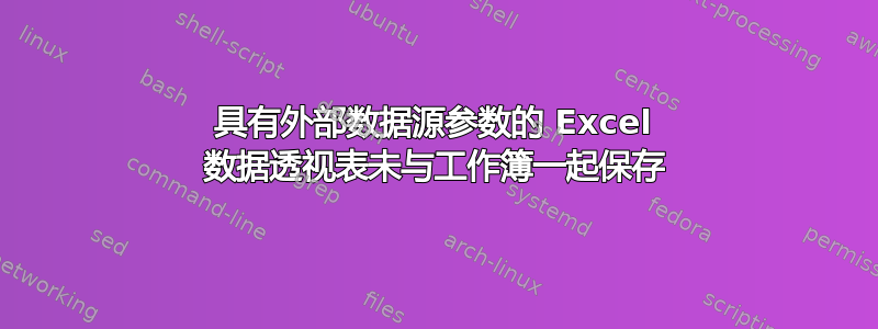 具有外部数据源参数的 Excel 数据透视表未与工作簿一起保存