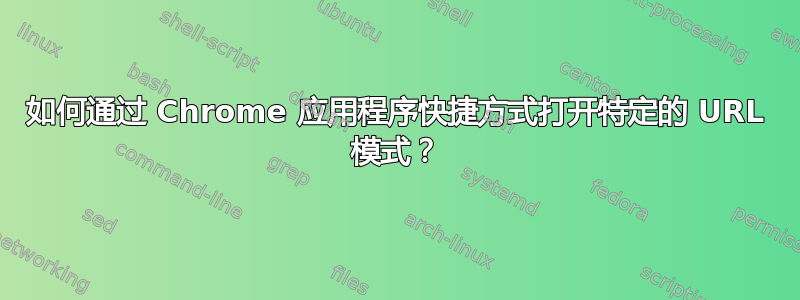 如何通过 Chrome 应用程序快捷方式打开特定的 URL 模式？