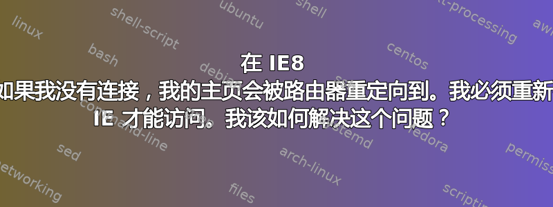 在 IE8 中，如果我没有连接，我的主页会被路由器重定向到。我必须重新打开 IE 才能访问。我该如何解决这个问题？