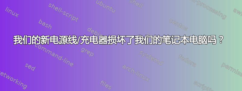 我们的新电源线/充电器损坏了我们的笔记本电脑吗？