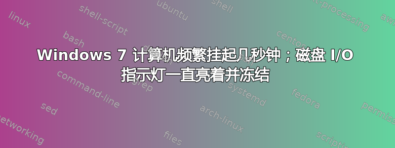 Windows 7 计算机频繁挂起几秒钟；磁盘 I/O 指示灯一直亮着并冻结