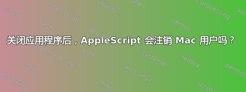 关闭应用程序后，AppleScript 会注销 Mac 用户吗？