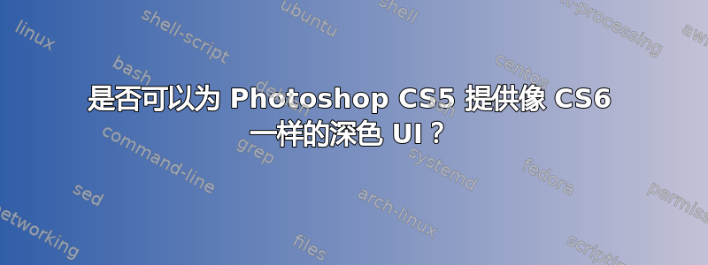 是否可以为 Photoshop CS5 提供像 CS6 一样的深色 UI？