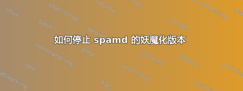 如何停止 spamd 的妖魔化版本