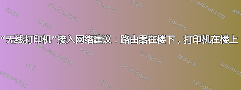 “无线打印机”接入网络建议：路由器在楼下，打印机在楼上