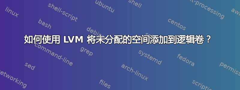 如何使用 LVM 将未分配的空间添加到逻辑卷？