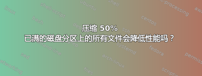 压缩 50% 已满的磁盘分区上的所有文件会降低性能吗？