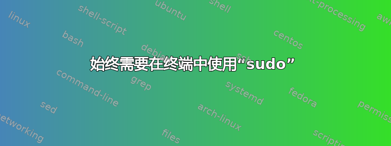 始终需要在终端中使用“sudo”