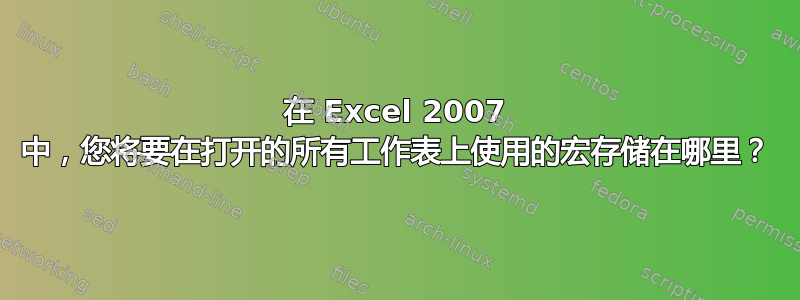 在 Excel 2007 中，您将要在打开的所有工作表上使用的宏存储在哪里？