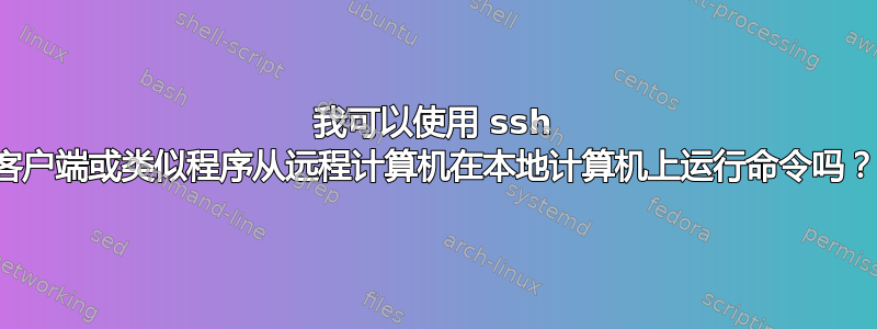 我可以使用 ssh 客户端或类似程序从远程计算机在本地计算机上运行命令吗？