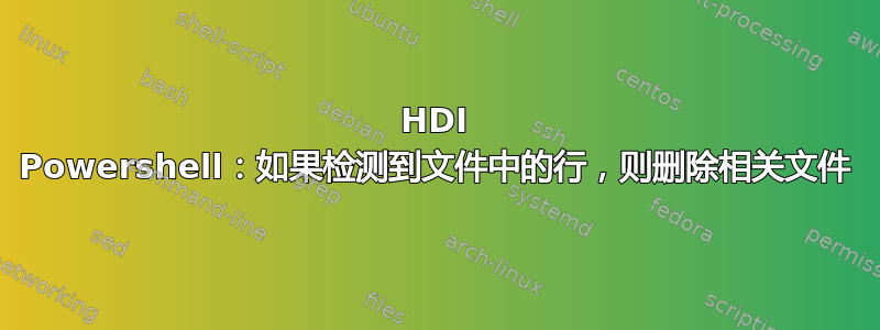 HDI Powershell：如果检测到文件中的行，则删除相关文件