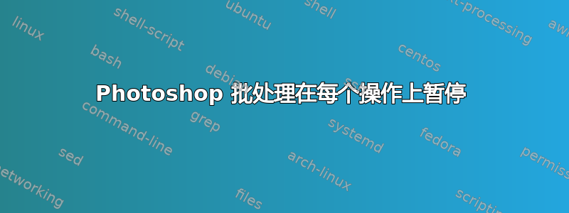 Photoshop 批处理在每个操作上暂停