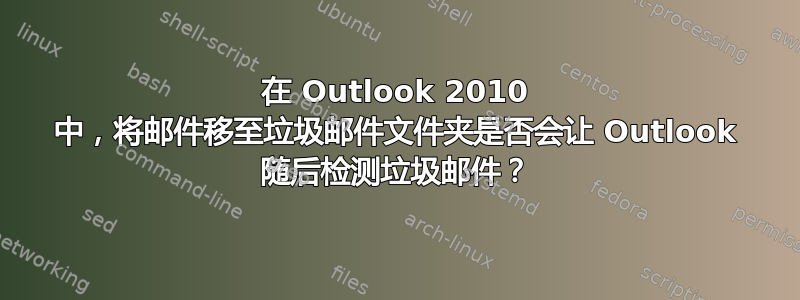 在 Outlook 2010 中，将邮件移至垃圾邮件文件夹是否会让 Outlook 随后检测垃圾邮件？