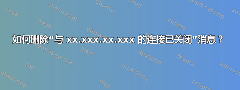 如何删除“与 xx.xxx.xx.xxx 的连接已关闭”消息？