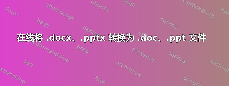 在线将 .docx、.pptx 转换为 .doc、.ppt 文件 