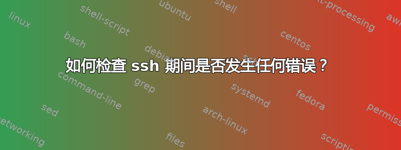 如何检查 ssh 期间是否发生任何错误？