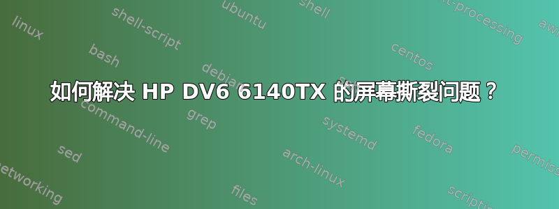 如何解决 HP DV6 6140TX 的屏幕撕裂问题？