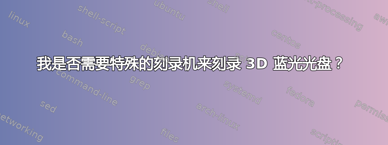 我是否需要特殊的刻录机来刻录 3D 蓝光光盘？