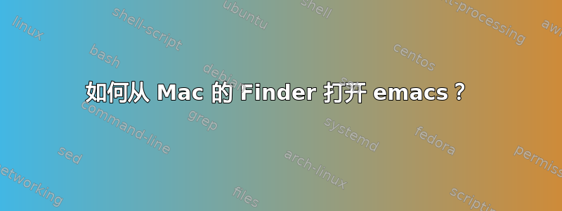 如何从 Mac 的 Finder 打开 emacs？