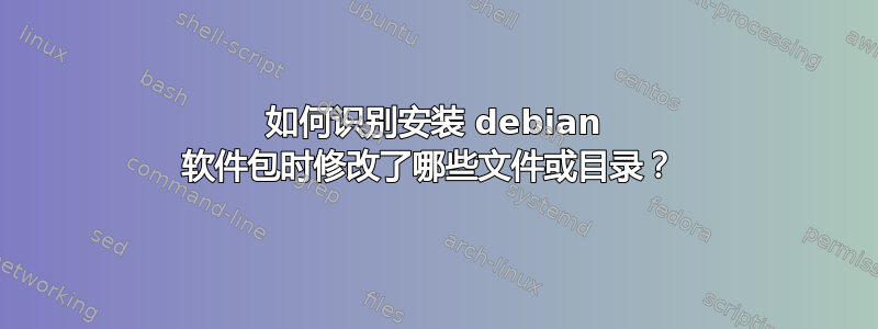 如何识别安装 debian 软件包时修改了哪些文件或目录？ 