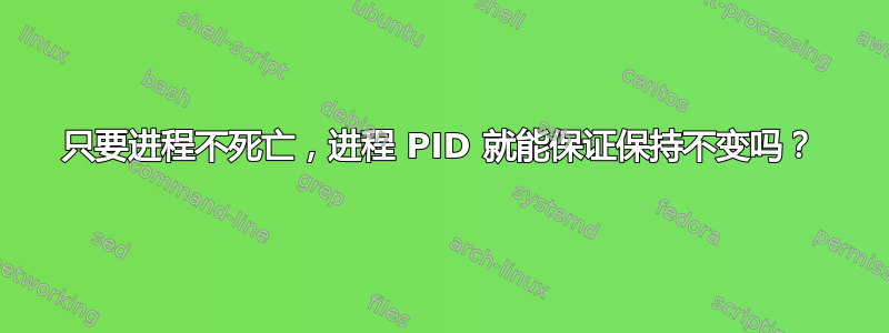 只要进程不死亡，进程 PID 就能保证保持不变吗？