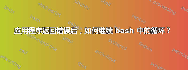 应用程序返回错误后，如何继续 bash 中的循环？