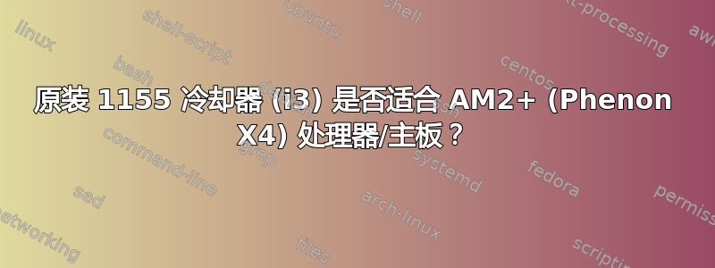 原装 1155 冷却器 (i3) 是否适合 AM2+ (Phenon X4) 处理器/主板？