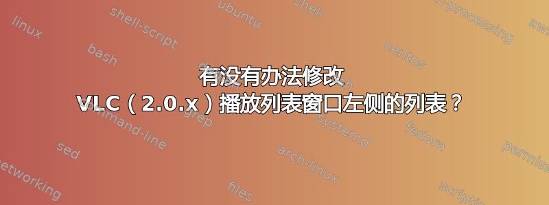 有没有办法修改 VLC（2.0.x）播放列表窗口左侧的列表？