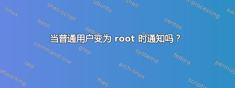 当普通用户变为 root 时通知吗？