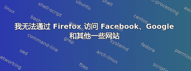 我无法通过 Firefox 访问 Facebook、Google 和其他一些网站