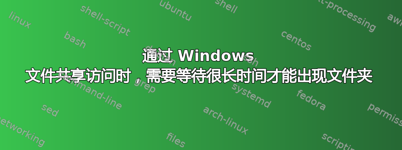 通过 Windows 文件共享访问时，需要等待很长时间才能出现文件夹