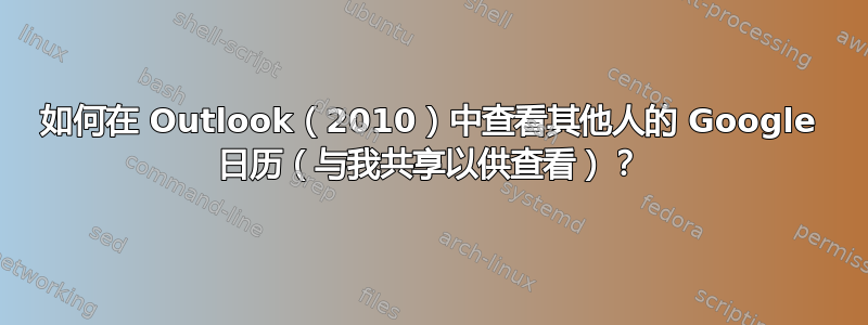 如何在 Outlook（2010）中查看其他人的 Google 日历（与我共享以供查看）？