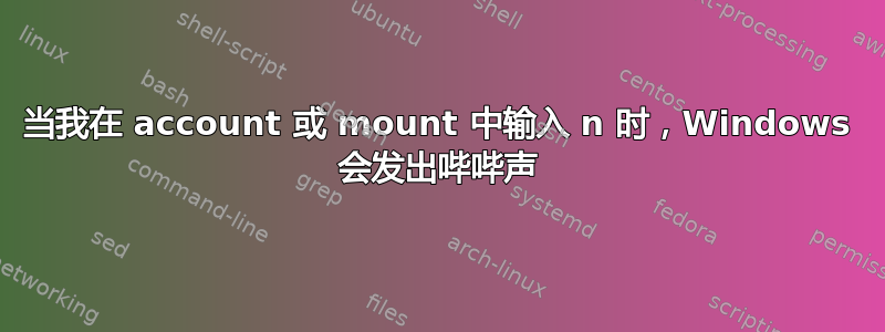 当我在 account 或 mount 中输入 n 时，Windows 会发出哔哔声