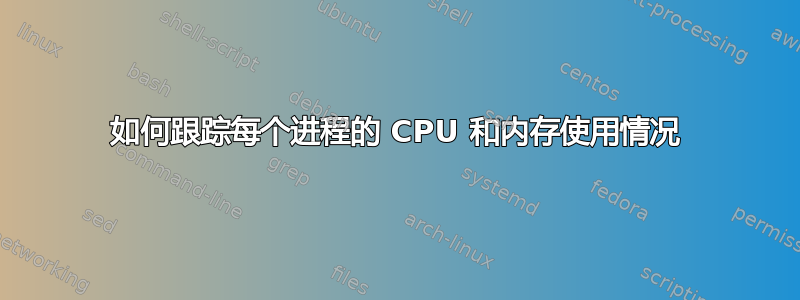 如何跟踪每个进程的 CPU 和内存使用情况