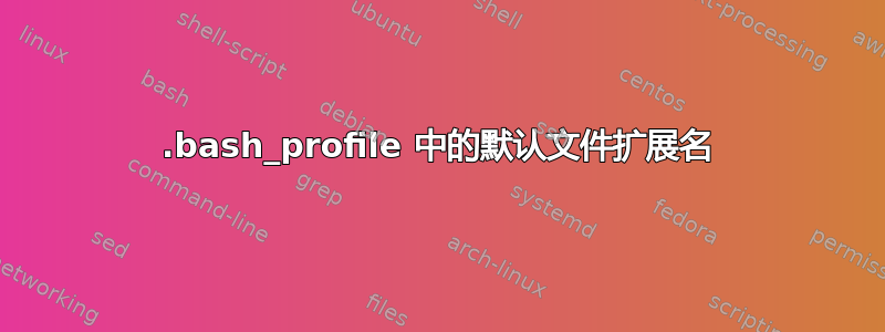 .bash_profile 中的默认文件扩展名