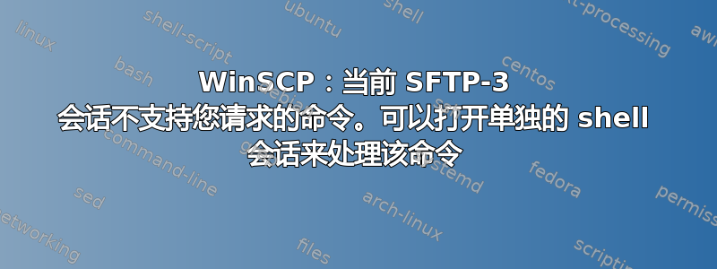 WinSCP：当前 SFTP-3 会话不支持您请求的命令。可以打开单独的 shell 会话来处理该命令