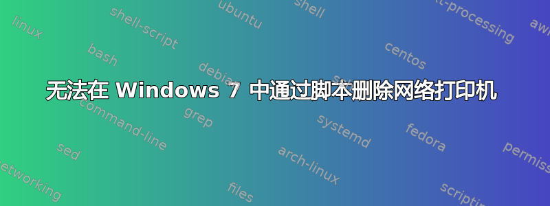 无法在 Windows 7 中通过脚本删除网络打印机