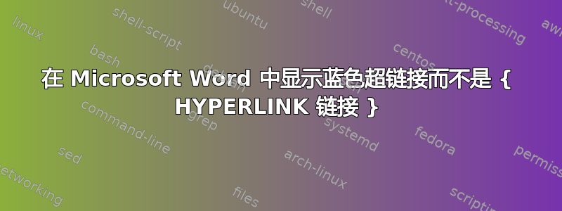 在 Microsoft Word 中显示蓝色超链接而不是 { HYPERLINK 链接 }