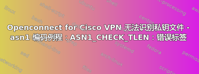 Openconnect for Cisco VPN 无法识别私钥文件 - asn1 编码例程：ASN1_CHECK_TLEN：错误标签