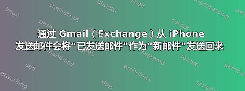 通过 Gmail（Exchange）从 iPhone 发送邮件会将“已发送邮件”作为“新邮件”发送回来 