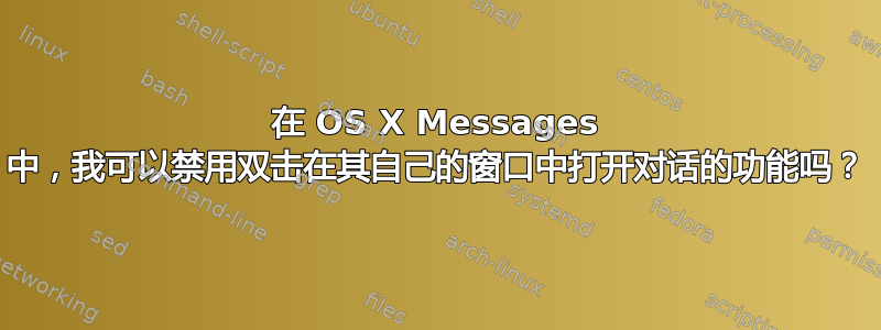 在 OS X Messages 中，我可以禁用双击在其自己的窗口中打开对话的功能吗？