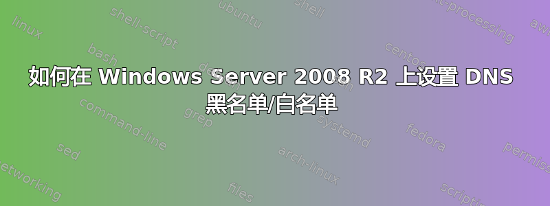 如何在 Windows Server 2008 R2 上设置 DNS 黑名单/白名单