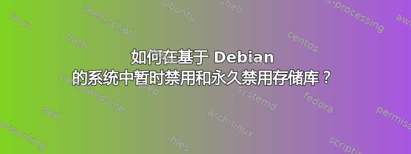 如何在基于 Debian 的系统中暂时禁用和永久禁用存储库？