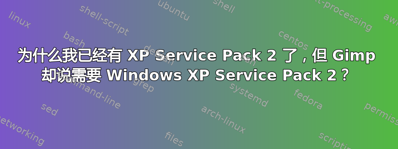 为什么我已经有 XP Service Pack 2 了，但 Gimp 却说需要 Windows XP Service Pack 2？