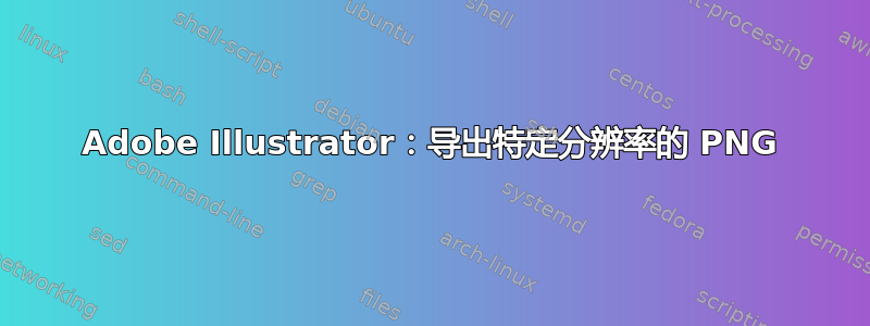 Adobe Illustrator：导出特定分辨率的 PNG