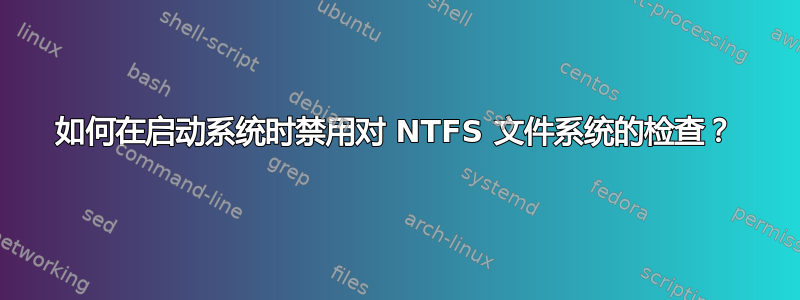 如何在启动系统时禁用对 NTFS 文件系统的检查？