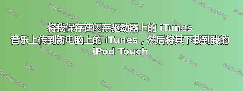 将我保存在闪存驱动器上的 iTunes 音乐上传到新电脑上的 iTunes，然后将其下载到我的 iPod Touch