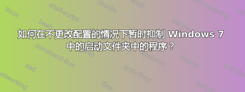 如何在不更改配置的情况下暂时抑制 Windows 7 中的启动文件夹中的程序？