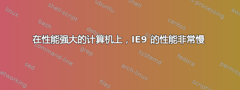 在性能强大的计算机上，IE9 的性能非常慢