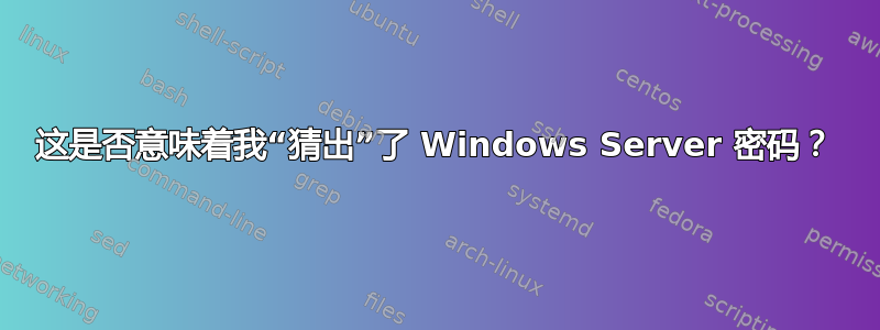 这是否意味着我“猜出”了 Windows Server 密码？